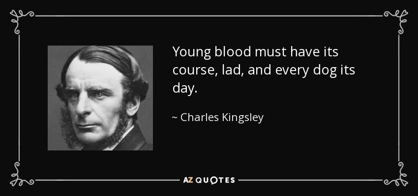 Young blood must have its course, lad, and every dog its day. - Charles Kingsley