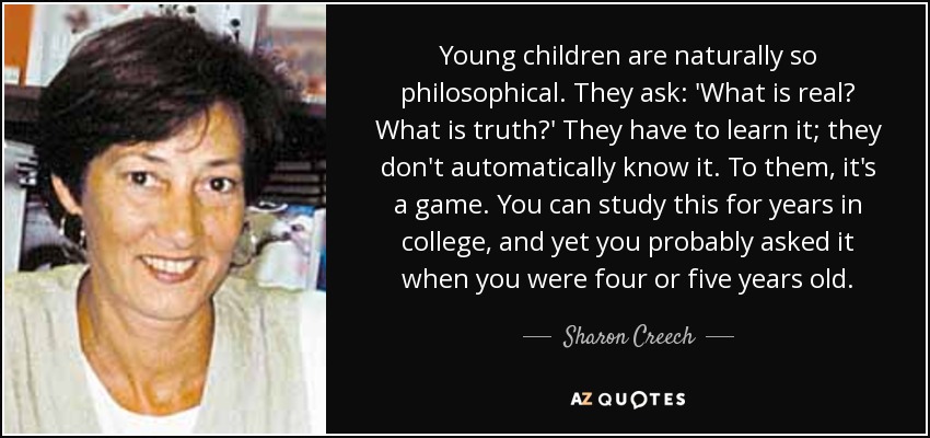 Young children are naturally so philosophical. They ask: 'What is real? What is truth?' They have to learn it; they don't automatically know it. To them, it's a game. You can study this for years in college, and yet you probably asked it when you were four or five years old. - Sharon Creech