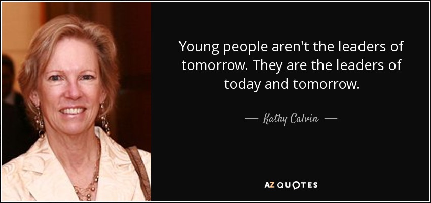 Young people aren't the leaders of tomorrow. They are the leaders of today and tomorrow. - Kathy Calvin