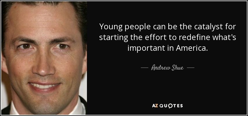 Young people can be the catalyst for starting the effort to redefine what's important in America. - Andrew Shue