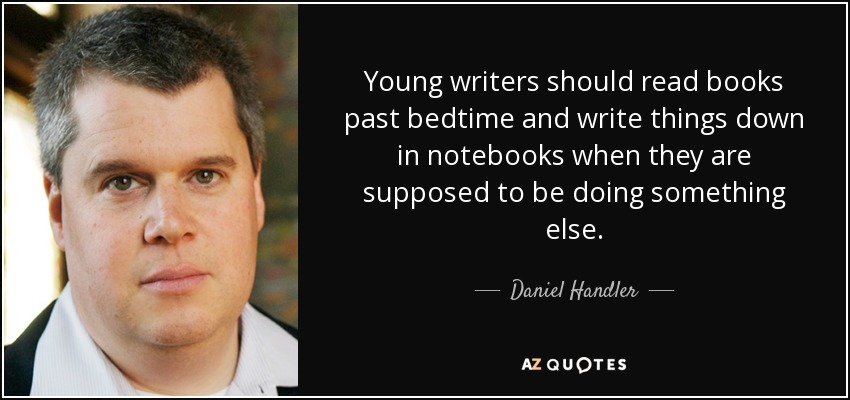 Young writers should read books past bedtime and write things down in notebooks when they are supposed to be doing something else. - Daniel Handler