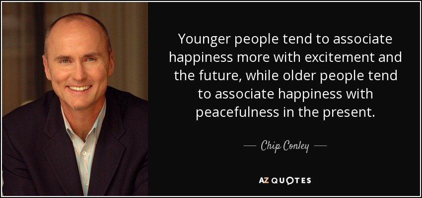 Younger people tend to associate happiness more with excitement and the future, while older people tend to associate happiness with peacefulness in the present. - Chip Conley