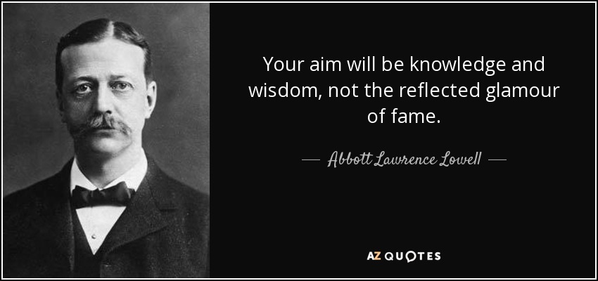 Your aim will be knowledge and wisdom, not the reflected glamour of fame. - Abbott Lawrence Lowell