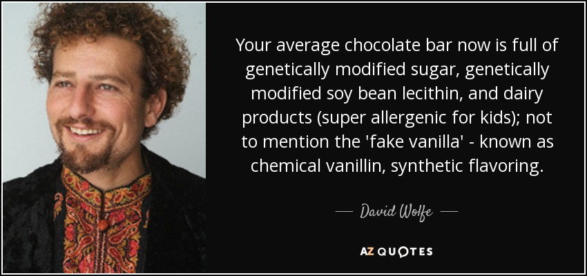 Ahora, una tableta de chocolate normal está llena de azúcar modificado genéticamente, lecitina de soja modificada genéticamente y productos lácteos (muy alergénicos para los niños); por no hablar de la "falsa vainilla", conocida como vainillina química, un aromatizante sintético. - David Wolfe