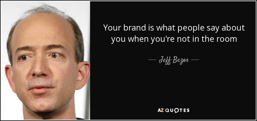 Your brand is what people say about you when you're not in the room - Jeff Bezos