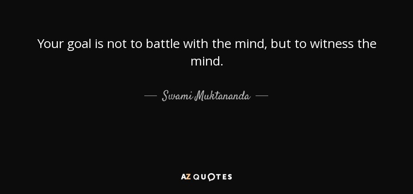 Your goal is not to battle with the mind, but to witness the mind. - Swami Muktananda