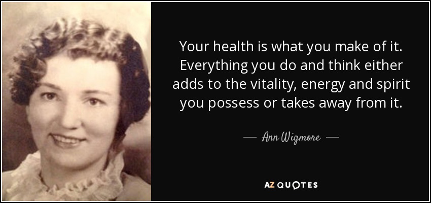 Your health is what you make of it. Everything you do and think either adds to the vitality, energy and spirit you possess or takes away from it. - Ann Wigmore