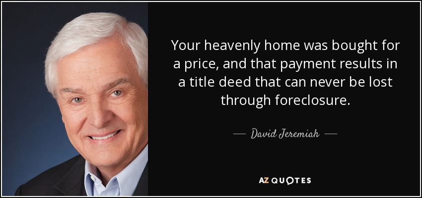 Your heavenly home was bought for a price, and that payment results in a title deed that can never be lost through foreclosure. - David Jeremiah