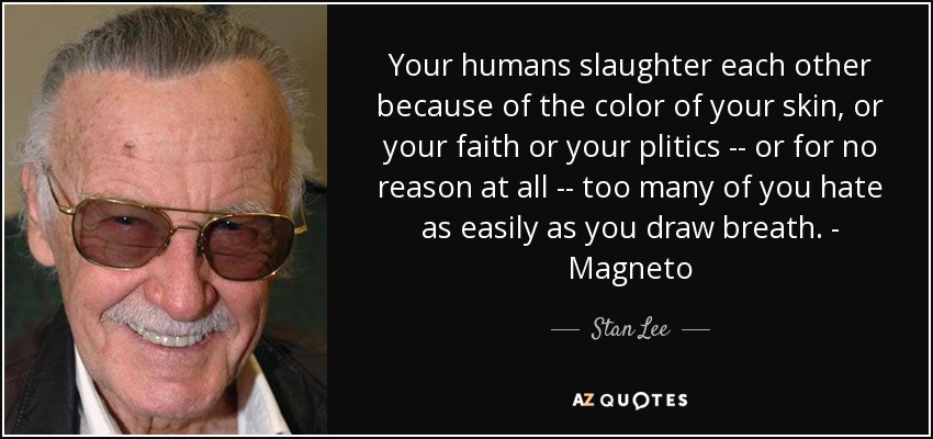 Your humans slaughter each other because of the color of your skin, or your faith or your plitics -- or for no reason at all -- too many of you hate as easily as you draw breath. - Magneto - Stan Lee