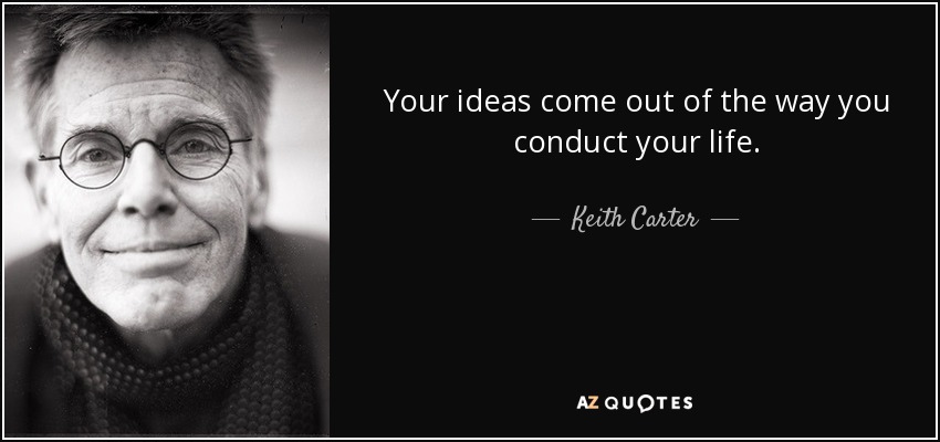 Your ideas come out of the way you conduct your life. - Keith Carter