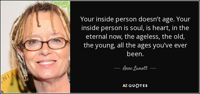 Tu persona interior no envejece. Tu persona interior es alma, es corazón, en el eterno ahora, lo que no tiene edad, lo viejo, lo joven, todas las edades que has tenido. - Anne Lamott