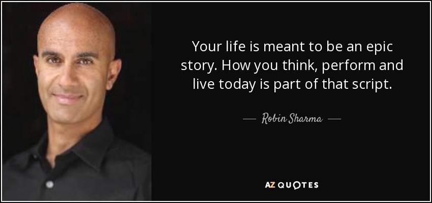 Your life is meant to be an epic story. How you think, perform and live today is part of that script. - Robin Sharma