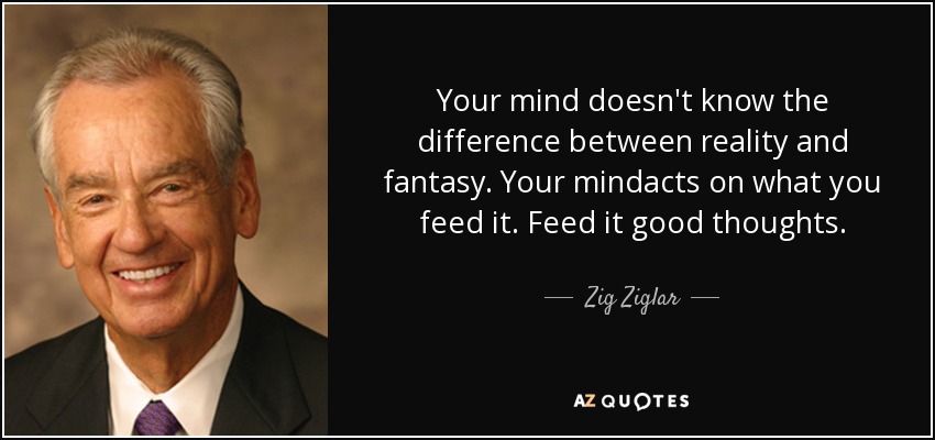 Tu mente no distingue entre realidad y fantasía. Tu mente actúa con lo que le das de comer. Aliméntala con buenos pensamientos. - Zig Ziglar