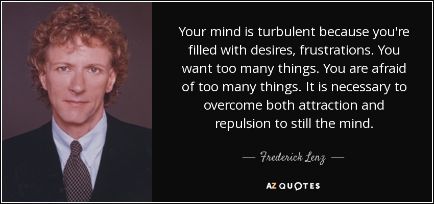 Your mind is turbulent because you're filled with desires, frustrations. You want too many things. You are afraid of too many things. It is necessary to overcome both attraction and repulsion to still the mind. - Frederick Lenz