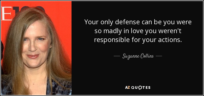 Tu única defensa puede ser que estabas tan locamente enamorado que no eras responsable de tus actos. - Suzanne Collins