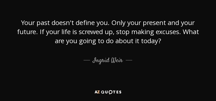 Your past doesn't define you. Only your present and your future. If your life is screwed up, stop making excuses. What are you going to do about it today? - Ingrid Weir