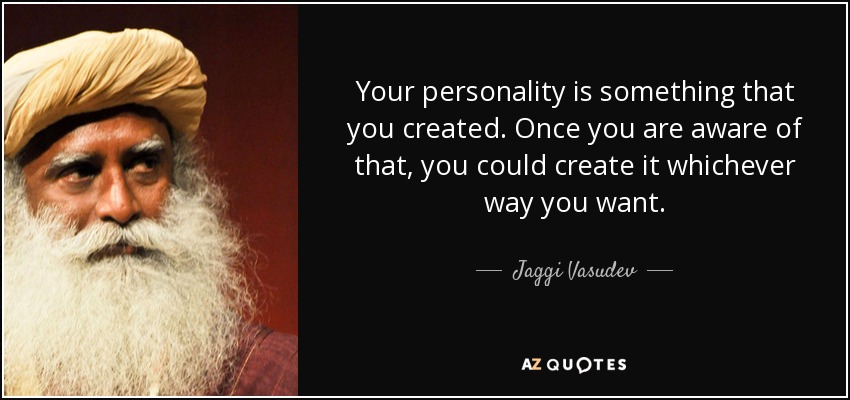 Your personality is something that you created. Once you are aware of that, you could create it whichever way you want. - Jaggi Vasudev