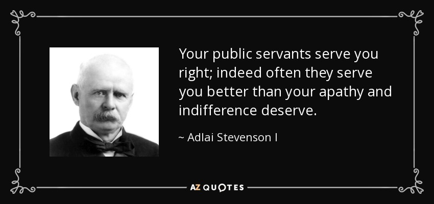 Your public servants serve you right; indeed often they serve you better than your apathy and indifference deserve. - Adlai Stevenson I