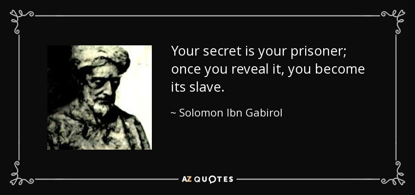 Your secret is your prisoner; once you reveal it, you become its slave. - Solomon Ibn Gabirol