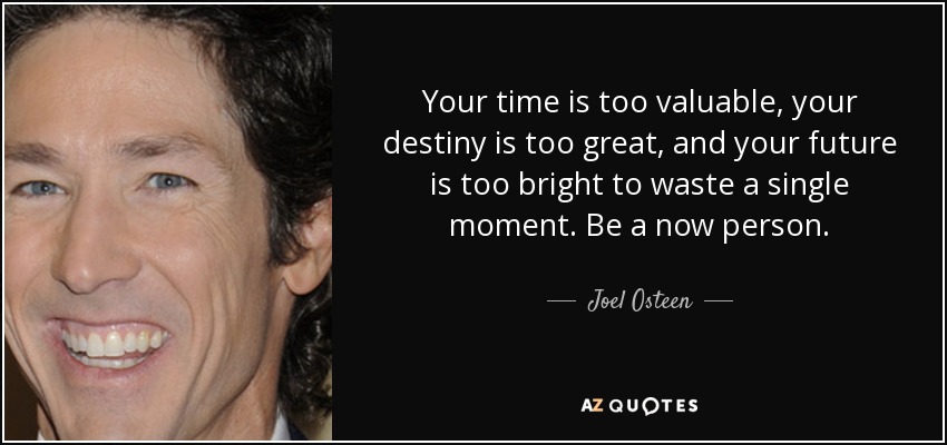Your time is too valuable, your destiny is too great, and your future is too bright to waste a single moment. Be a now person. - Joel Osteen