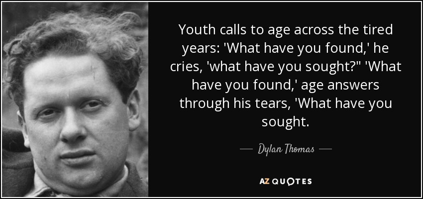 Youth calls to age across the tired years: 'What have you found,' he cries, 'what have you sought?