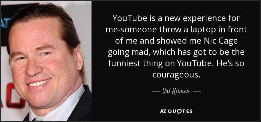 YouTube es una experiencia nueva para mí: alguien me puso un portátil delante y me enseñó a Nic Cage volviéndose loco, que tiene que ser lo más gracioso de YouTube. Es tan valiente. - Val Kilmer