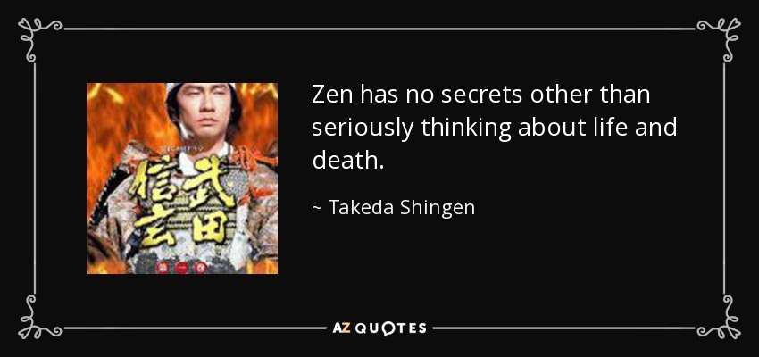 Zen has no secrets other than seriously thinking about life and death. - Takeda Shingen