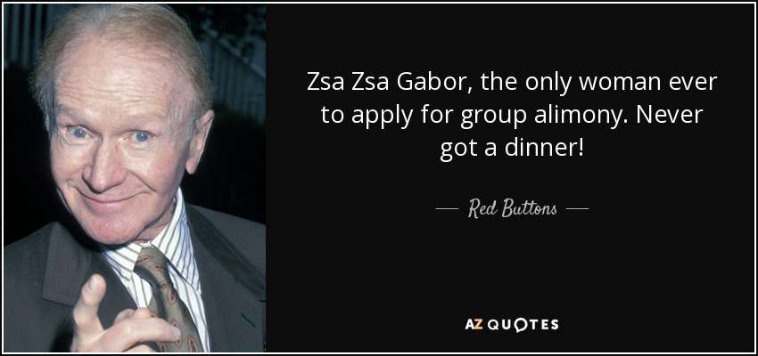 Zsa Zsa Gabor, the only woman ever to apply for group alimony. Never got a dinner! - Red Buttons