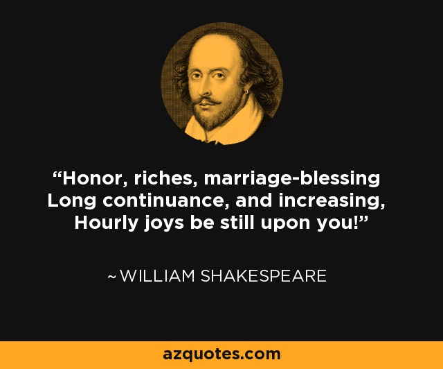 Honor, riches, marriage-blessing Long continuance, and increasing, Hourly joys be still upon you! - William Shakespeare