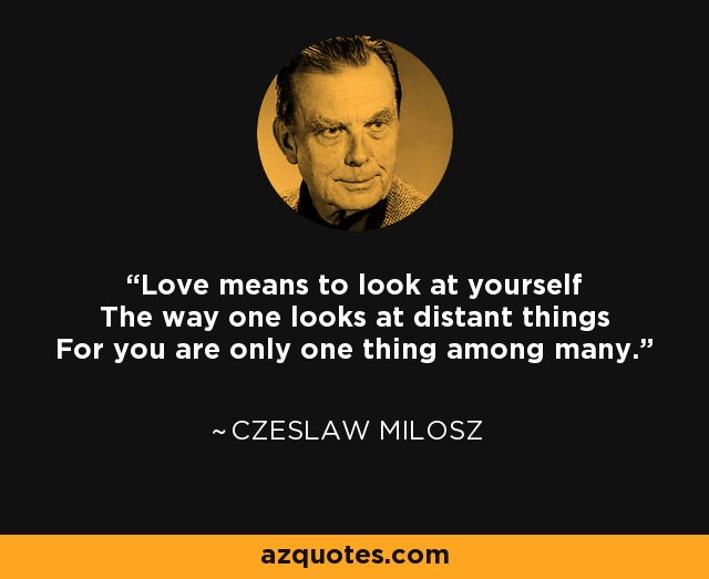 Love means to look at yourself The way one looks at distant things For you are only one thing among many. - Czeslaw Milosz