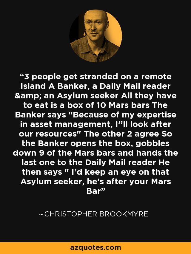 3 people get stranded on a remote Island A Banker, a Daily Mail reader & an Asylum seeker All they have to eat is a box of 10 Mars bars The Banker says 