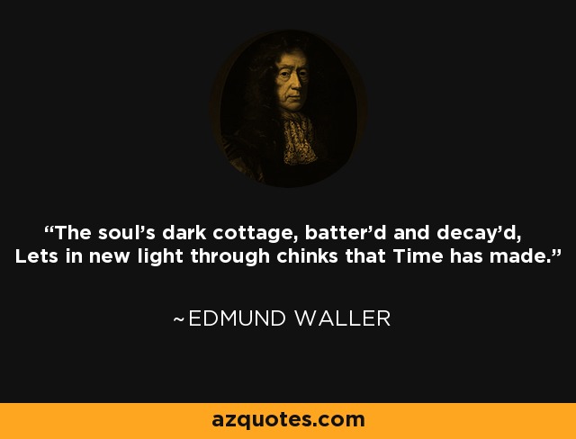 The soul's dark cottage, batter'd and decay'd, Lets in new light through chinks that Time has made. - Edmund Waller