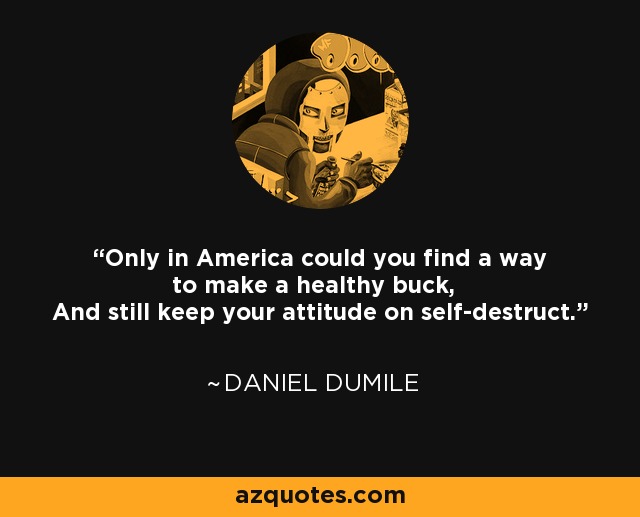 Only in America could you find a way to make a healthy buck, And still keep your attitude on self-destruct. - Daniel Dumile