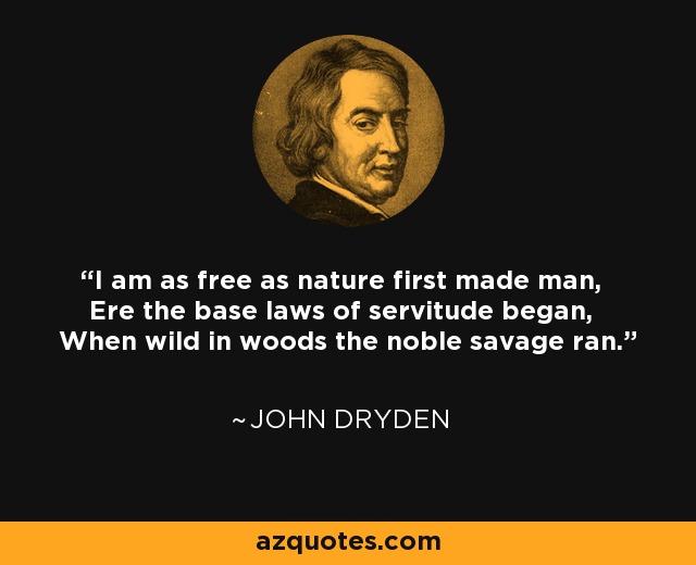 I am as free as nature first made man, Ere the base laws of servitude began, When wild in woods the noble savage ran. - John Dryden