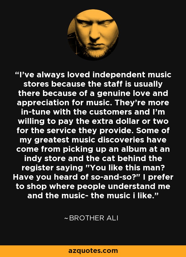 I've always loved independent music stores because the staff is usually there because of a genuine love and appreciation for music. They're more in-tune with the customers and I'm willing to pay the extra dollar or two for the service they provide. Some of my greatest music discoveries have come from picking up an album at an indy store and the cat behind the register saying 