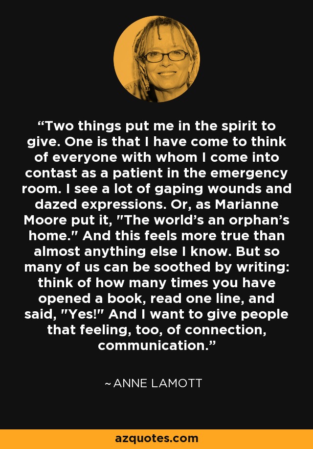 Hay dos cosas que me animan a dar. Una es que he llegado a considerar a todas las personas con las que tengo contacto como pacientes de urgencias. Veo muchas heridas abiertas y expresiones aturdidas. O, como dijo Marianne Moore, 