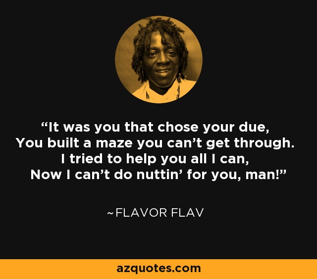 Fuiste tú quien eligió lo que te correspondía, Construiste un laberinto que no puedes atravesar. Intenté ayudarte todo lo que pude, ¡Ahora no puedo hacer nada por ti, tío! - Flavor Flav