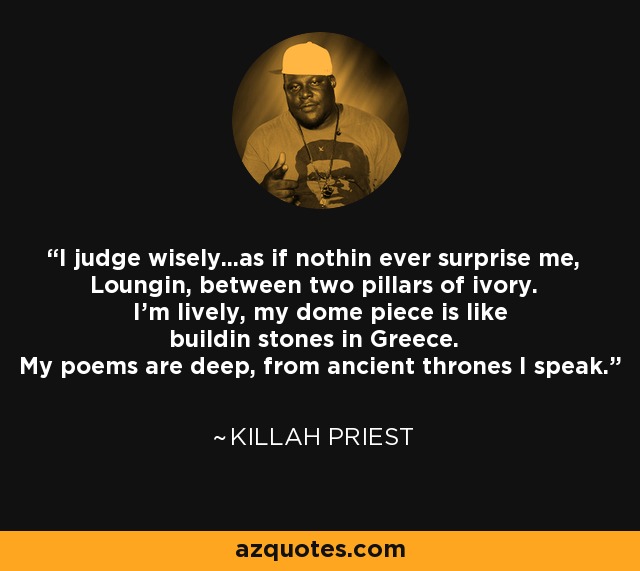 I judge wisely...as if nothin ever surprise me, Loungin, between two pillars of ivory. I'm lively, my dome piece is like buildin stones in Greece. My poems are deep, from ancient thrones I speak. - Killah Priest