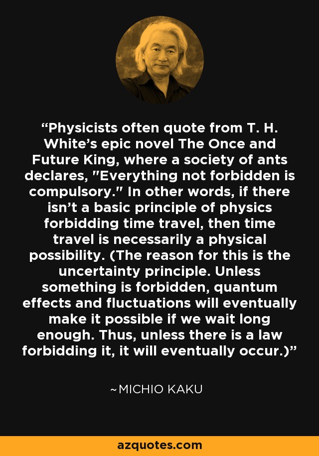 Physicists often quote from T. H. White's epic novel The Once and Future King, where a society of ants declares, 