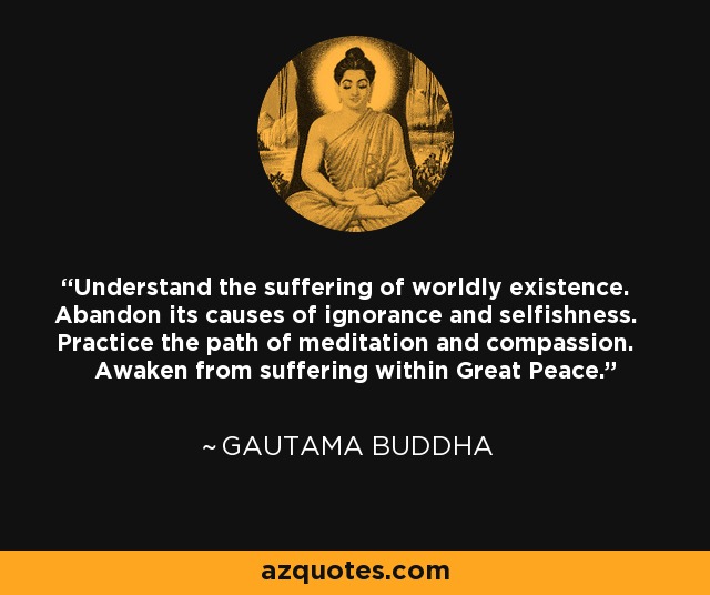 Comprende el sufrimiento de la existencia mundana. Abandona sus causas de ignorancia y egoísmo. Practica el camino de la meditación y la compasión. Despierta del sufrimiento dentro de la Gran Paz. - Buda Gautama