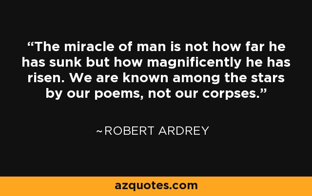 The miracle of man is not how far he has sunk but how magnificently he has risen. We are known among the stars by our poems, not our corpses. - Robert Ardrey