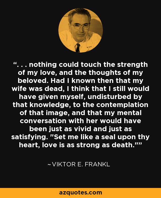 . . . nothing could touch the strength of my love, and the thoughts of my beloved. Had I known then that my wife was dead, I think that I still would have given myself, undisturbed by that knowledge, to the contemplation of that image, and that my mental conversation with her would have been just as vivid and just as satisfying. 