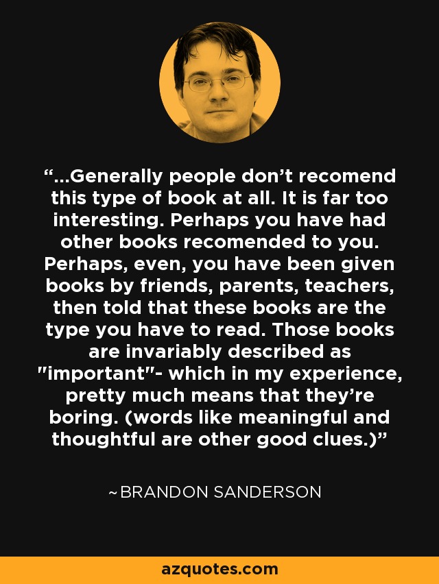 ...Generally people don't recomend this type of book at all. It is far too interesting. Perhaps you have had other books recomended to you. Perhaps, even, you have been given books by friends, parents, teachers, then told that these books are the type you have to read. Those books are invariably described as 