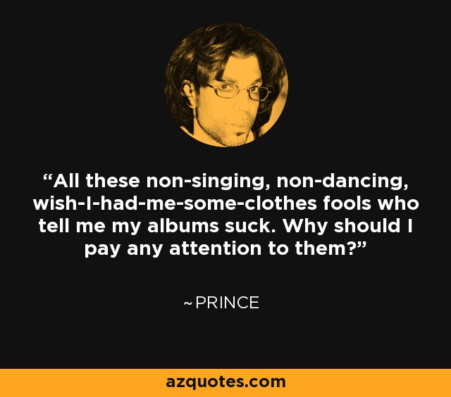 All these non-singing, non-dancing, wish-I-had-me-some-clothes fools who tell me my albums suck. Why should I pay any attention to them? - Prince