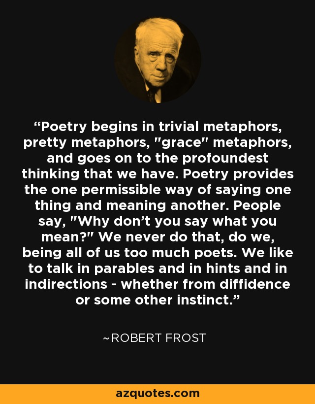 Poetry begins in trivial metaphors, pretty metaphors, 