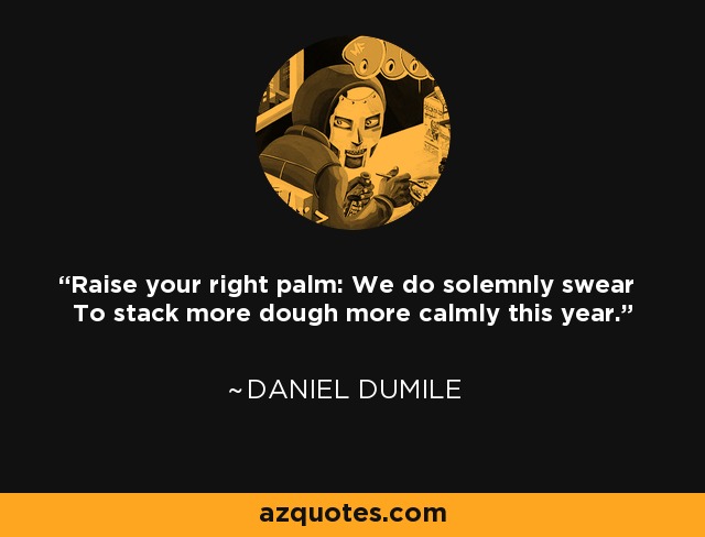 Raise your right palm: We do solemnly swear To stack more dough more calmly this year. - Daniel Dumile