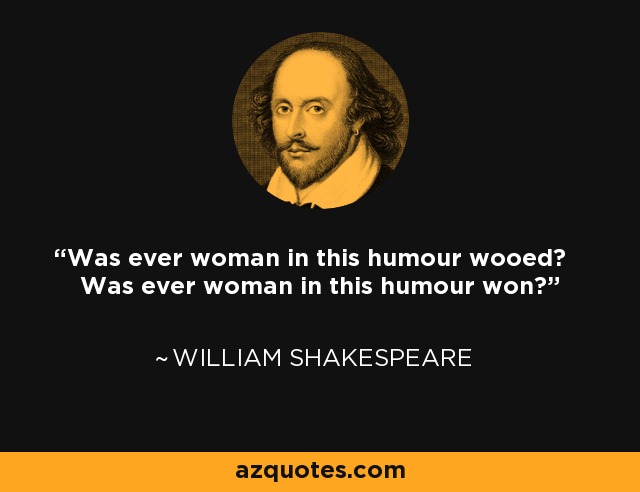 Was ever woman in this humour wooed? Was ever woman in this humour won? - William Shakespeare