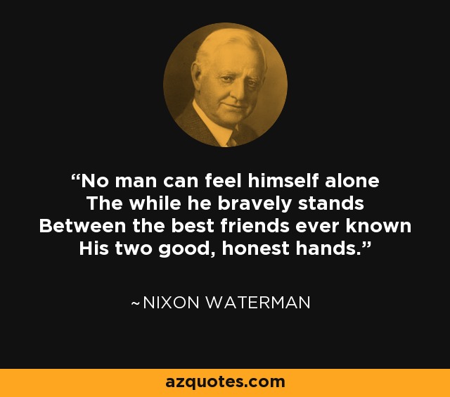 No man can feel himself alone The while he bravely stands Between the best friends ever known His two good, honest hands. - Nixon Waterman