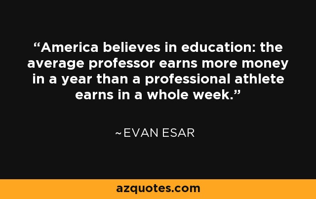 Estados Unidos cree en la educación: el profesor medio gana más dinero en un año que un atleta profesional en toda una semana. - Evan Esar