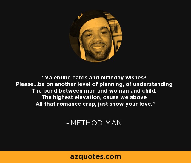 Valentine cards and birthday wishes? Please...be on another level of planning, of understanding The bond between man and woman and child. The highest elevation, cause we above All that romance crap, just show your love. - Method Man